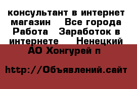 консультант в интернет магазин  - Все города Работа » Заработок в интернете   . Ненецкий АО,Хонгурей п.